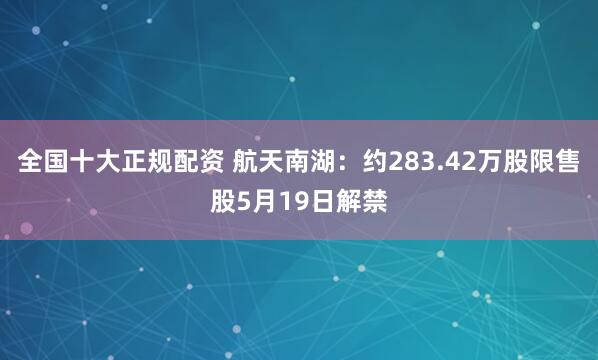 全国十大正规配资 航天南湖：约283.42万股限售股5月19日解禁