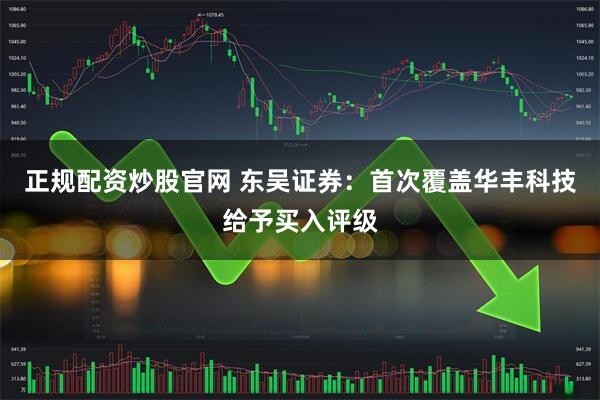 正规配资炒股官网 东吴证券：首次覆盖华丰科技给予买入评级