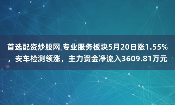 首选配资炒股网 专业服务板块5月20日涨1.55%，安车检测领涨，主力资金净流入3609.81万元