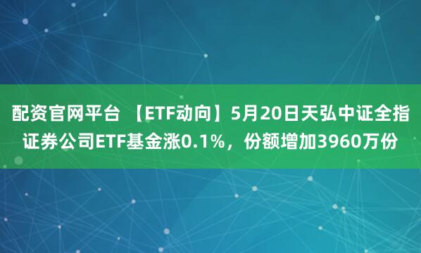 配资官网平台 【ETF动向】5月20日天弘中证全指证券公司ETF基金涨0.1%，份额增加3960万份