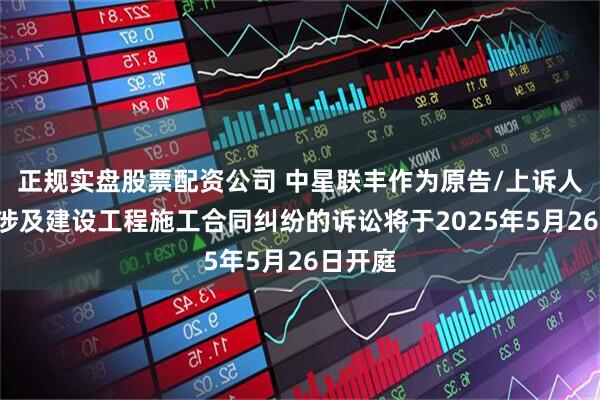 正规实盘股票配资公司 中星联丰作为原告/上诉人的1起涉及建设工程施工合同纠纷的诉讼将于2025年5月26日开庭