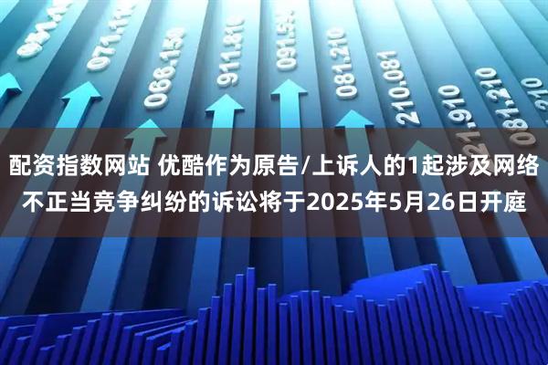 配资指数网站 优酷作为原告/上诉人的1起涉及网络不正当竞争纠纷的诉讼将于2025年5月26日开庭