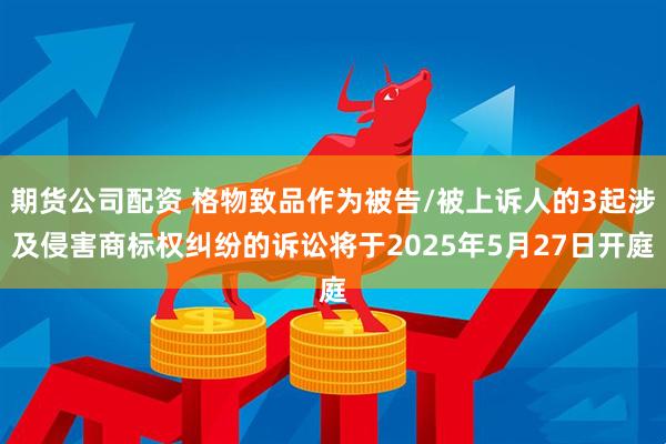 期货公司配资 格物致品作为被告/被上诉人的3起涉及侵害商标权纠纷的诉讼将于2025年5月27日开庭