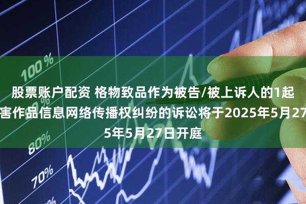 股票账户配资 格物致品作为被告/被上诉人的1起涉及侵害作品信息网络传播权纠纷的诉讼将于2025年5月27日开庭