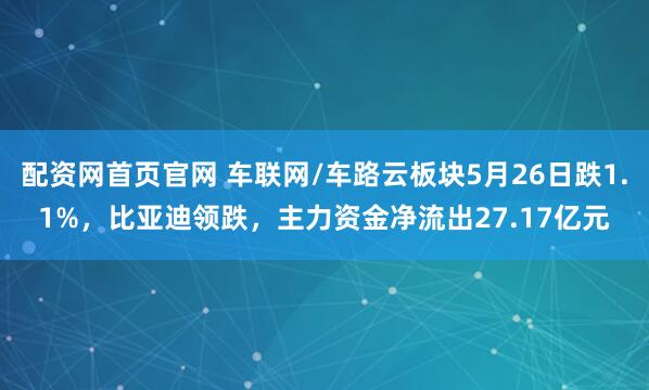 配资网首页官网 车联网/车路云板块5月26日跌1.1%，比亚迪领跌，主力资金净流出27.17亿元