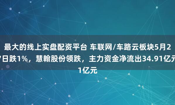 最大的线上实盘配资平台 车联网/车路云板块5月27日跌1%，慧翰股份领跌，主力资金净流出34.91亿元
