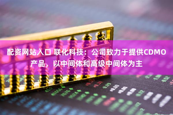 配资网站入口 联化科技：公司致力于提供CDMO产品，以中间体和高级中间体为主