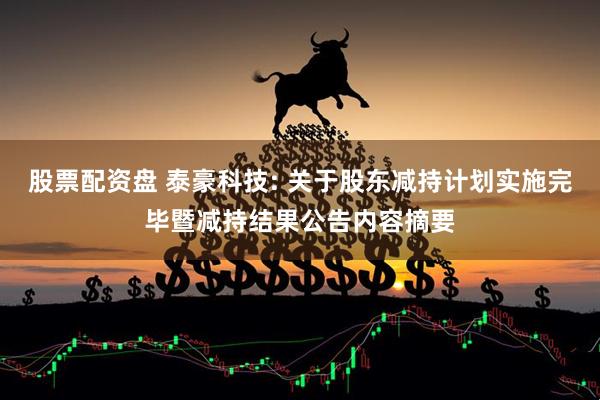 股票配资盘 泰豪科技: 关于股东减持计划实施完毕暨减持结果公告内容摘要