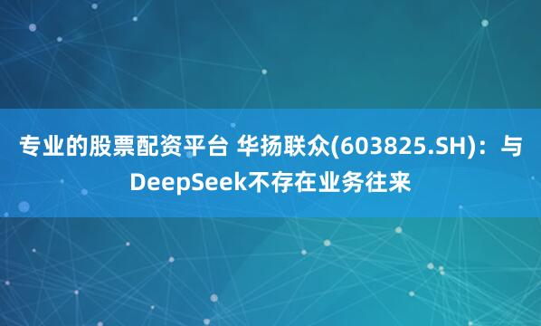 专业的股票配资平台 华扬联众(603825.SH)：与DeepSeek不存在业务往来