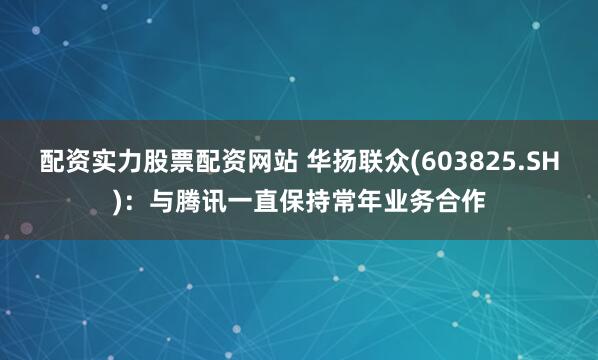 配资实力股票配资网站 华扬联众(603825.SH)：与腾讯一直保持常年业务合作