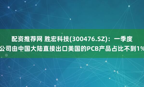 配资推荐网 胜宏科技(300476.SZ)：一季度公司由中国大陆直接出口美国的PCB产品占比不到1%