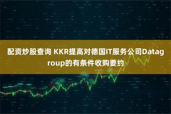 配资炒股查询 KKR提高对德国IT服务公司Datagroup的有条件收购要约