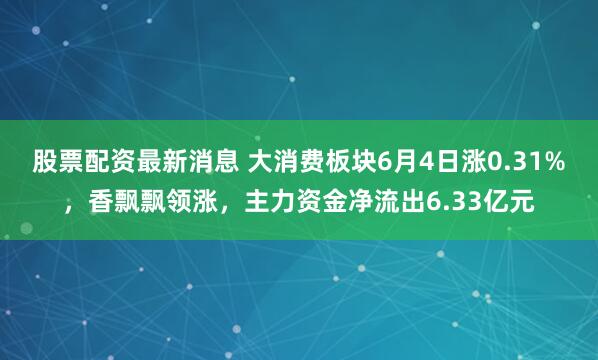 股票配资最新消息 大消费板块6月4日涨0.31%，香飘飘领涨，主力资金净流出6.33亿元