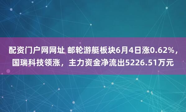 配资门户网网址 邮轮游艇板块6月4日涨0.62%，国瑞科技领涨，主力资金净流出5226.51万元