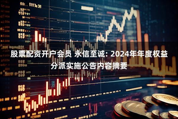 股票配资开户会员 永信至诚: 2024年年度权益分派实施公告内容摘要