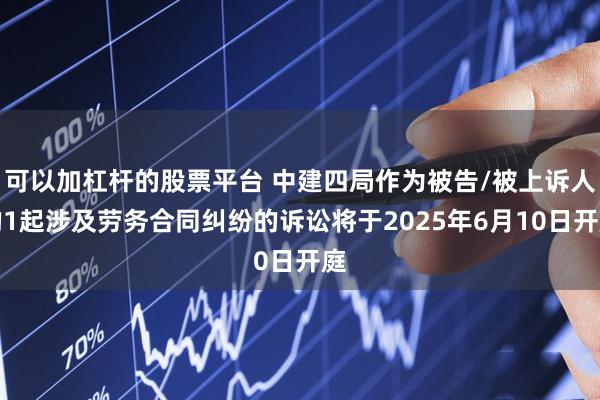 可以加杠杆的股票平台 中建四局作为被告/被上诉人的1起涉及劳务合同纠纷的诉讼将于2025年6月10日开庭