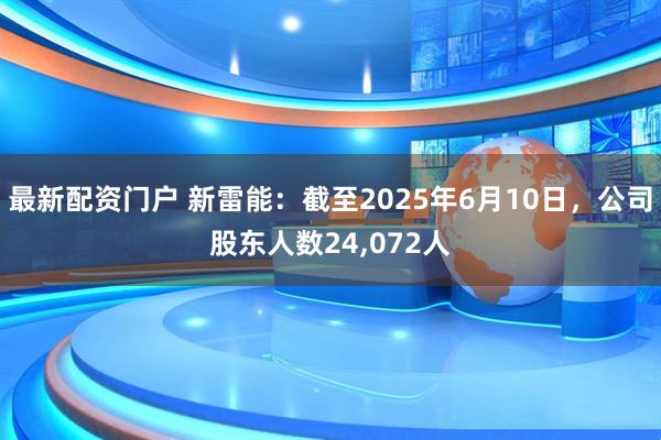 最新配资门户 新雷能：截至2025年6月10日，公司股东人数24,072人