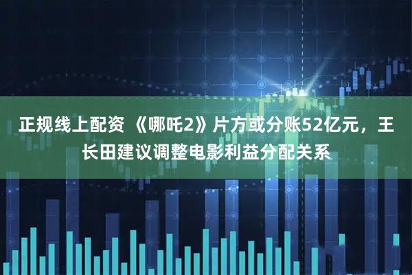 正规线上配资 《哪吒2》片方或分账52亿元，王长田建议调整电影利益分配关系