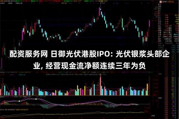 配资服务网 日御光伏港股IPO: 光伏银浆头部企业, 经营现金流净额连续三年为负