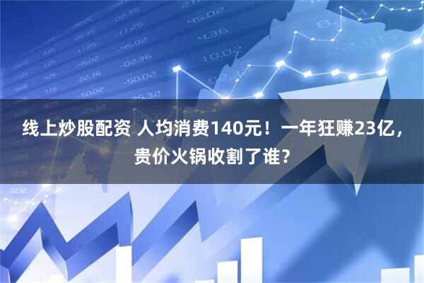 线上炒股配资 人均消费140元！一年狂赚23亿，贵价火锅收割了谁？