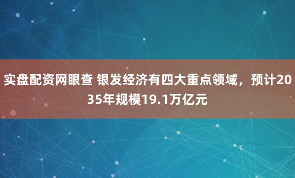 实盘配资网眼查 银发经济有四大重点领域，预计2035年规模19.1万亿元