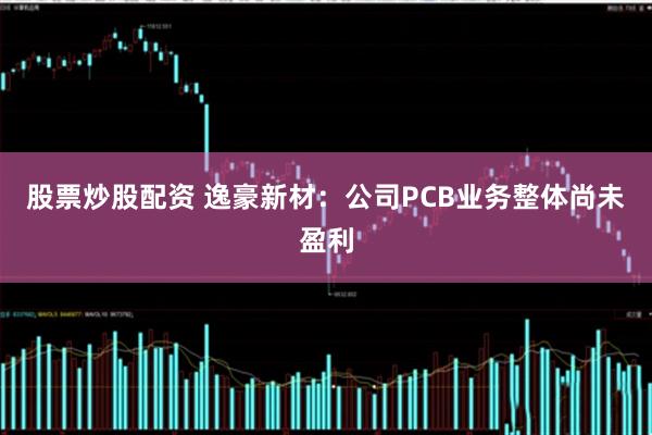 股票炒股配资 逸豪新材：公司PCB业务整体尚未盈利