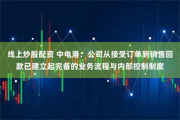线上炒股配资 中电港：公司从接受订单到销售回款已建立起完备的业务流程与内部控制制度