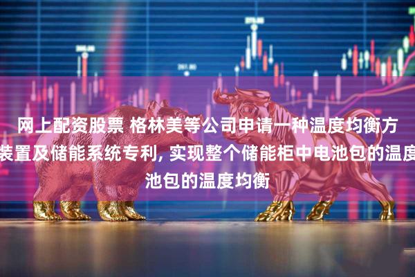 网上配资股票 格林美等公司申请一种温度均衡方法、装置及储能系统专利, 实现整个储能柜中电池包的温度均衡