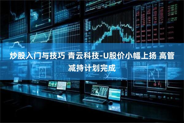 炒股入门与技巧 青云科技-U股价小幅上扬 高管减持计划完成