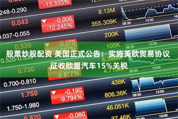 股票炒股配资 美国正式公告：实施美欧贸易协议 征收欧盟汽车15%关税