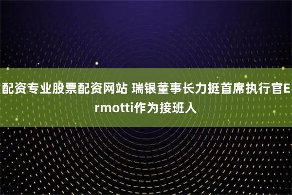 配资专业股票配资网站 瑞银董事长力挺首席执行官Ermotti作为接班人