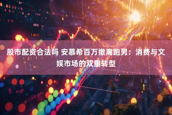 股市配资合法吗 安慕希百万撤离跑男：消费与文娱市场的双重转型