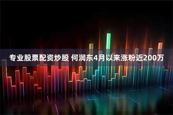 专业股票配资炒股 何润东4月以来涨粉近200万