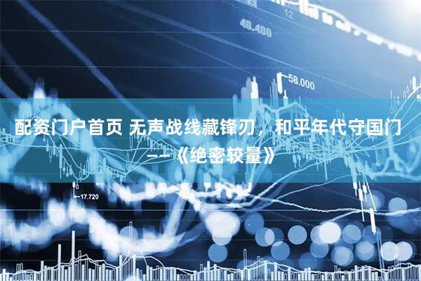 配资门户首页 无声战线藏锋刃，和平年代守国门 ——《绝密较量》